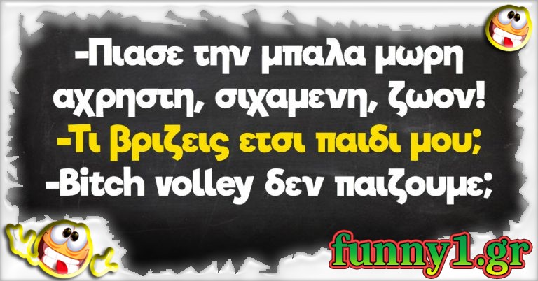 -Πιάσε την μπάλα Μωρή άχρηστη, σιχαμένη, ζώον